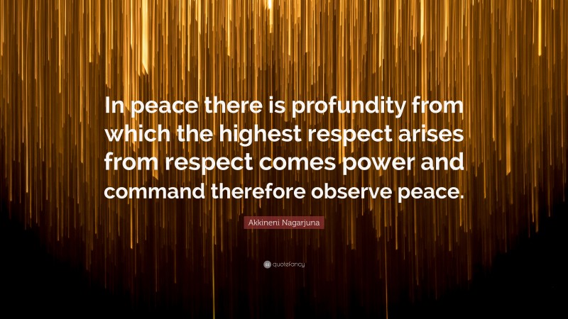 Akkineni Nagarjuna Quote: “In peace there is profundity from which the highest respect arises from respect comes power and command therefore observe peace.”