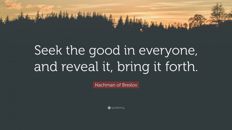 Nachman of Breslov Quote: “Seek the good in everyone, and reveal it, bring it forth.”