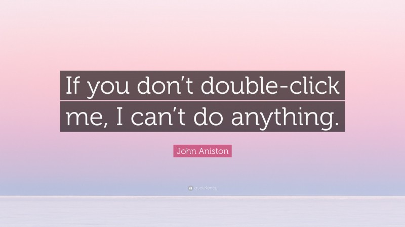 John Aniston Quote: “If you don’t double-click me, I can’t do anything.”