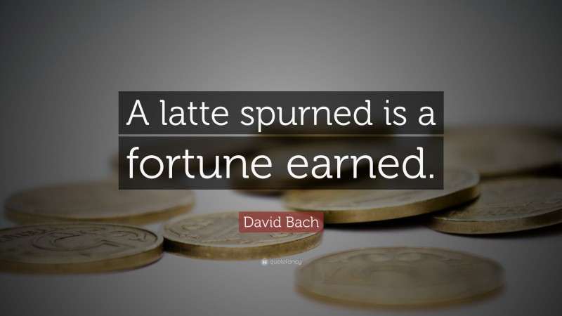 David Bach Quote: “A latte spurned is a fortune earned.”