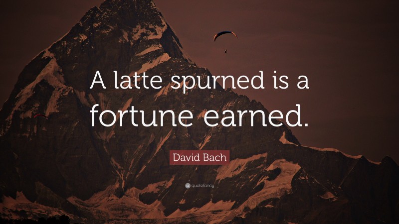 David Bach Quote: “A latte spurned is a fortune earned.”