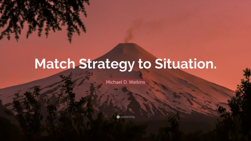 Michael D. Watkins Quote: “Match Strategy to Situation.”