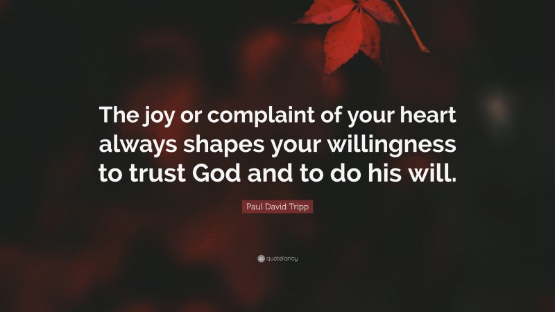Paul David Tripp Quote: “The joy or complaint of your heart always shapes your willingness to trust God and to do his will.”