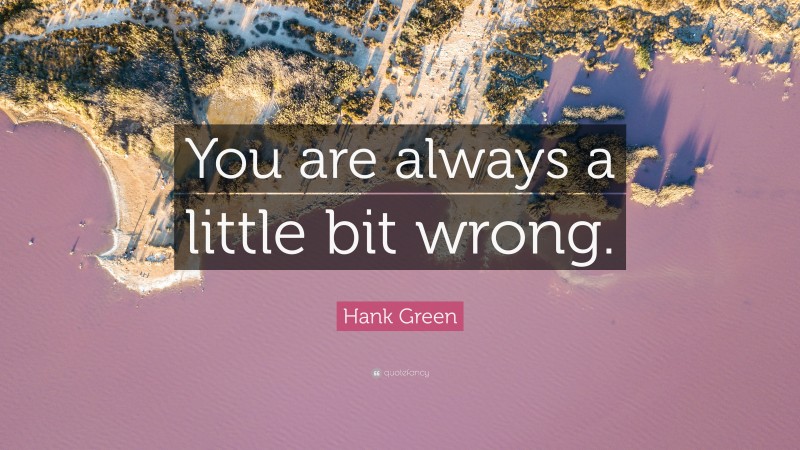 Hank Green Quote: “You are always a little bit wrong.”