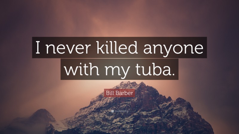 Bill Barber Quote: “I never killed anyone with my tuba.”
