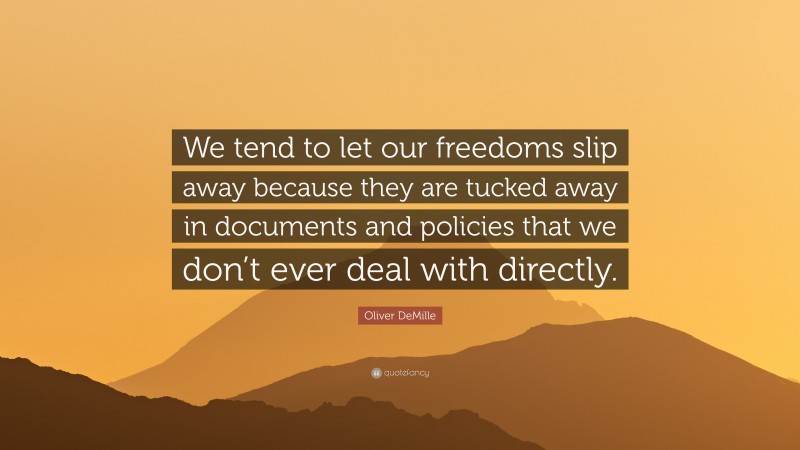 Oliver DeMille Quote: “We tend to let our freedoms slip away because they are tucked away in documents and policies that we don’t ever deal with directly.”