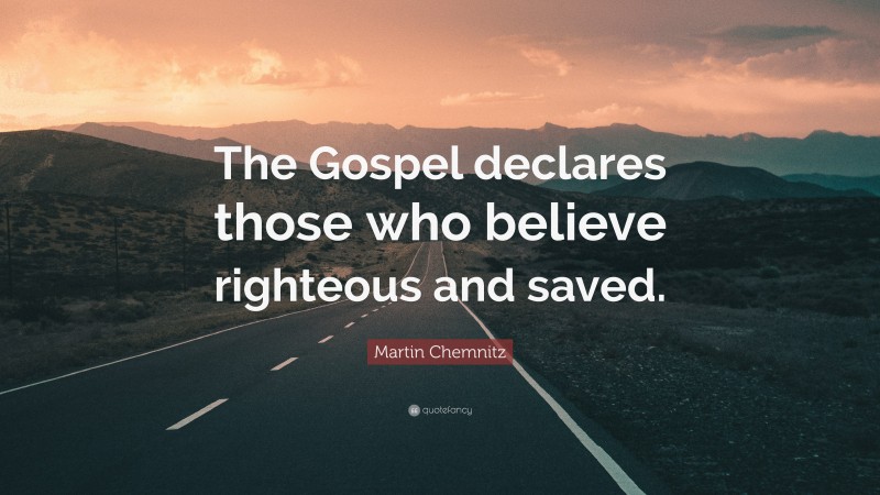 Martin Chemnitz Quote: “The Gospel declares those who believe righteous and saved.”