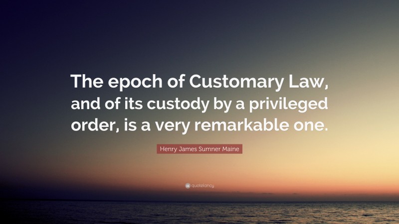 Henry James Sumner Maine Quote: “The epoch of Customary Law, and of its custody by a privileged order, is a very remarkable one.”