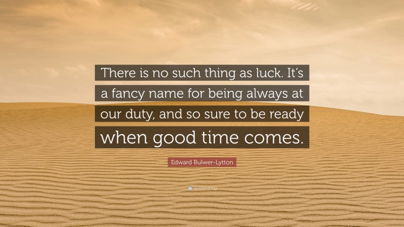 Edward Bulwer-Lytton Quote: “There is no such thing as luck. It’s a fancy name for being always at our duty, and so sure to be ready when good time comes.”