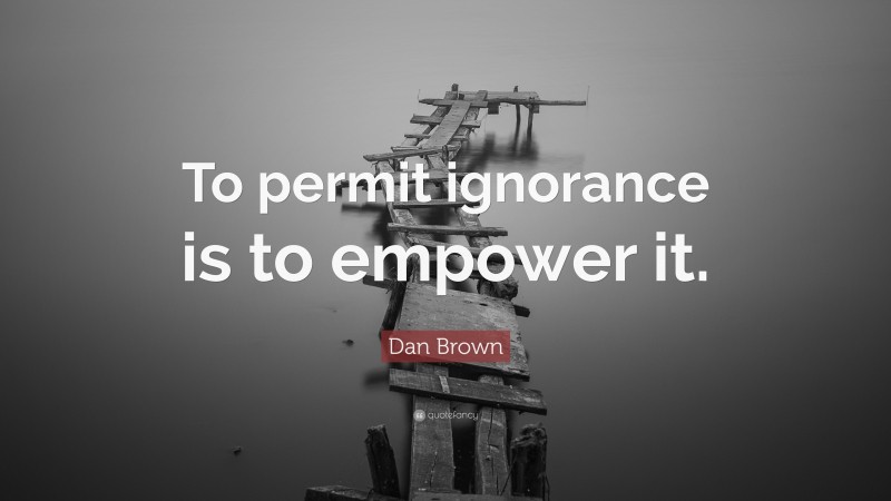 Dan Brown Quote: “To permit ignorance is to empower it.”