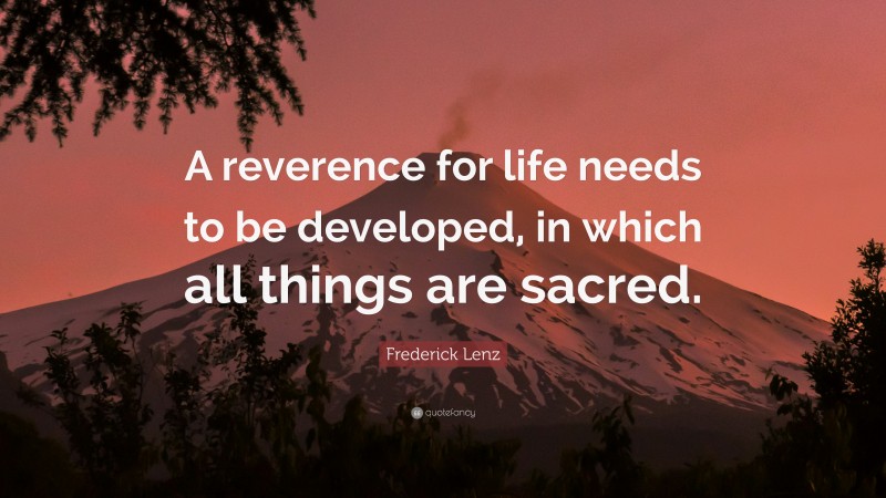 Frederick Lenz Quote: “A reverence for life needs to be developed, in which all things are sacred.”