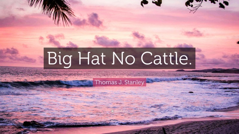 Thomas J. Stanley Quote: “Big Hat No Cattle.”