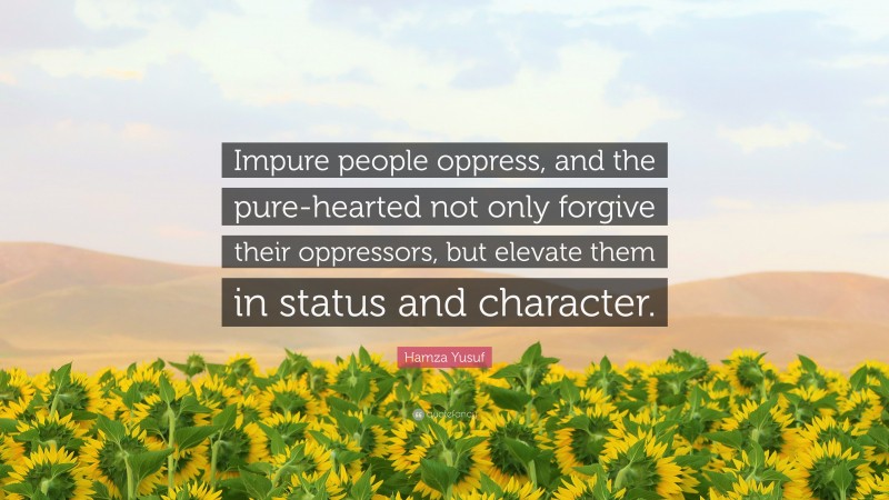 Hamza Yusuf Quote: “Impure people oppress, and the pure-hearted not only forgive their oppressors, but elevate them in status and character.”