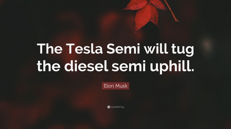 Elon Musk Quote: “The Tesla Semi will tug the diesel semi uphill.”