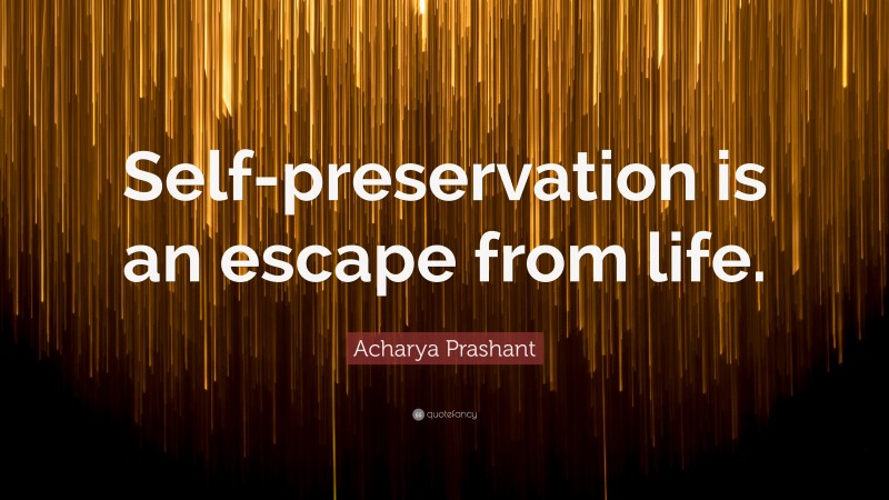 Acharya Prashant Quote: “Self-preservation is an escape from life.”