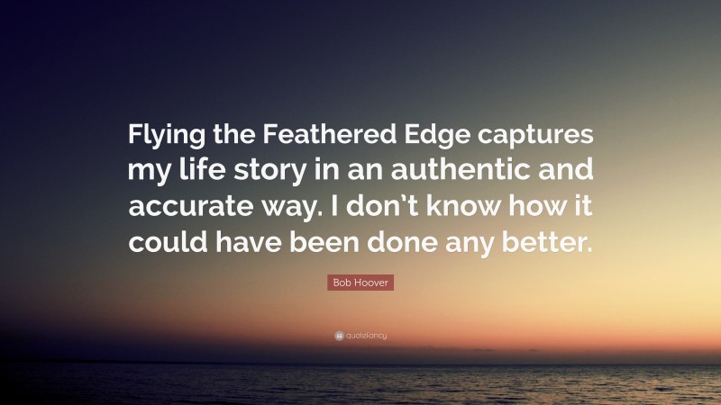 Bob Hoover Quote: “Flying the Feathered Edge captures my life story in an authentic and accurate way. I don’t know how it could have been done any better.”