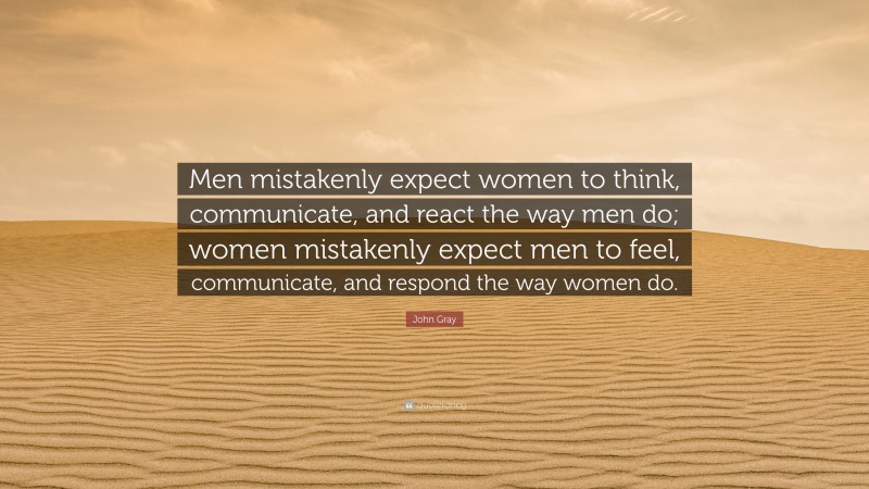 John Gray Quote: “Men mistakenly expect women to think, communicate, and react the way men do; women mistakenly expect men to feel, communicate, and respond the way women do.”