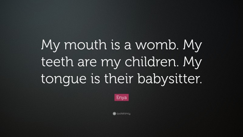 Enya Quote: “My mouth is a womb. My teeth are my children. My tongue is their babysitter.”