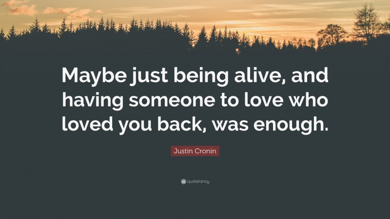 Justin Cronin Quote: “Maybe just being alive, and having someone to love who loved you back, was enough.”