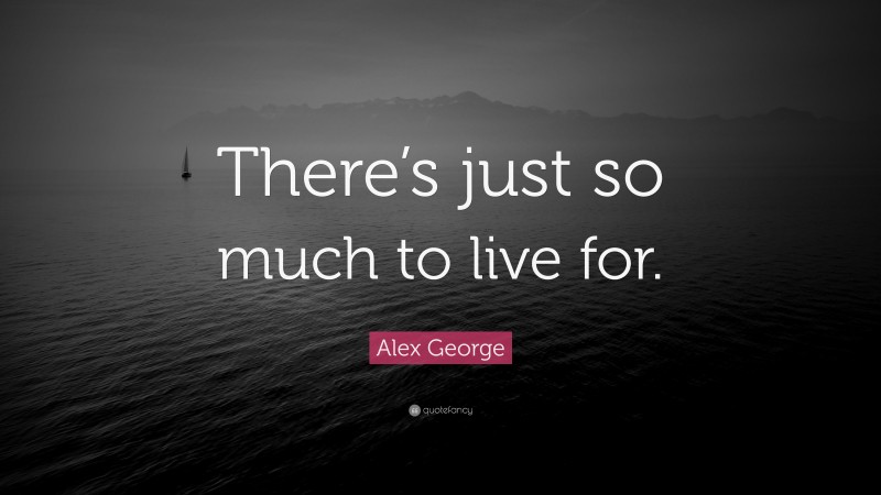 Alex George Quote: “There’s just so much to live for.”