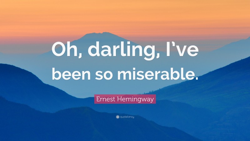 Ernest Hemingway Quote: “Oh, darling, I’ve been so miserable.”