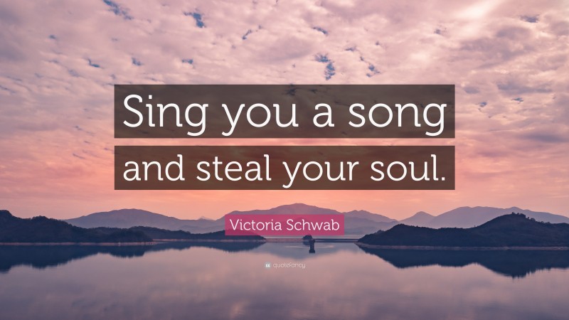 Victoria Schwab Quote: “Sing you a song and steal your soul.”