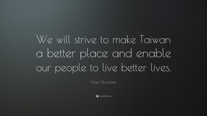 Chen Shui-bian Quote: “We will strive to make Taiwan a better place and enable our people to live better lives.”