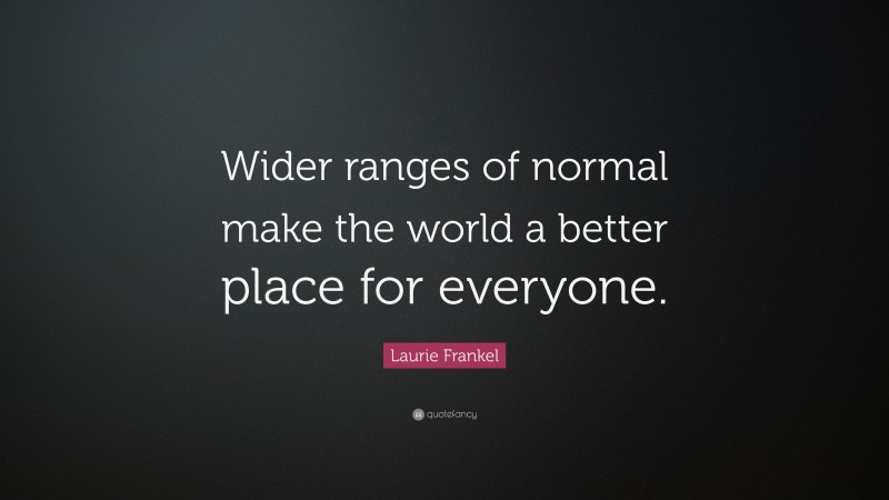Laurie Frankel Quote: “Wider ranges of normal make the world a better place for everyone.”