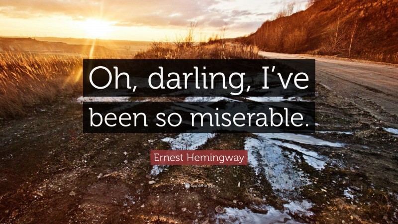 Ernest Hemingway Quote: “Oh, darling, I’ve been so miserable.”