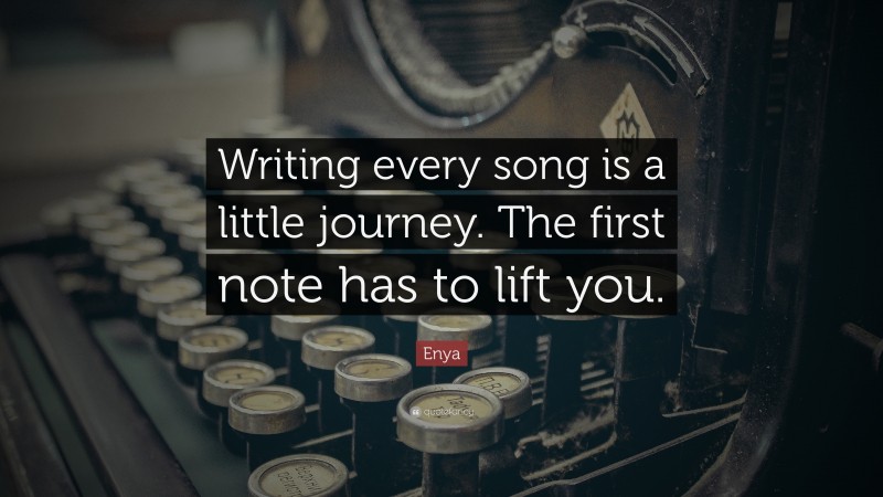 Enya Quote: “Writing every song is a little journey. The first note has to lift you.”