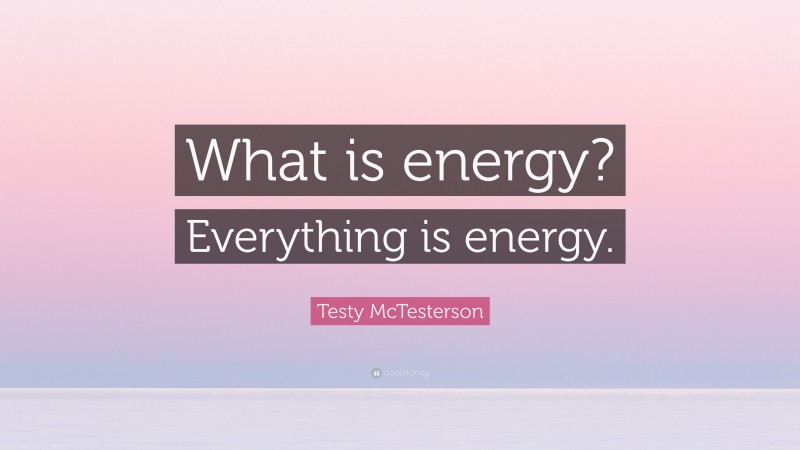 Testy McTesterson Quote: “What is energy? Everything is energy.”