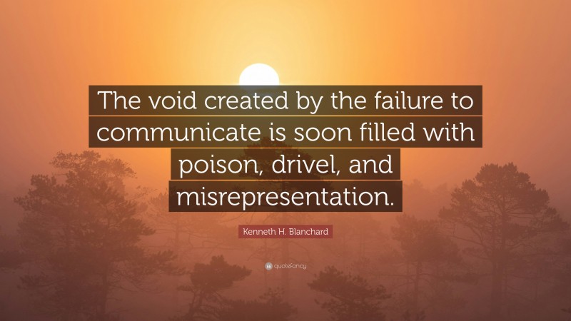 Kenneth H. Blanchard Quote: “The void created by the failure to communicate is soon filled with poison, drivel, and misrepresentation.”