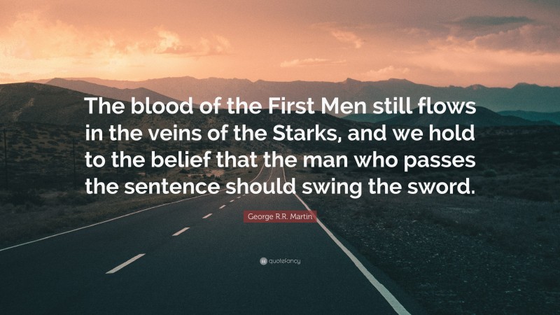 George R.R. Martin Quote: “The blood of the First Men still flows in the veins of the Starks, and we hold to the belief that the man who passes the sentence should swing the sword.”
