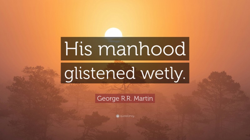 George R.R. Martin Quote: “His manhood glistened wetly.”