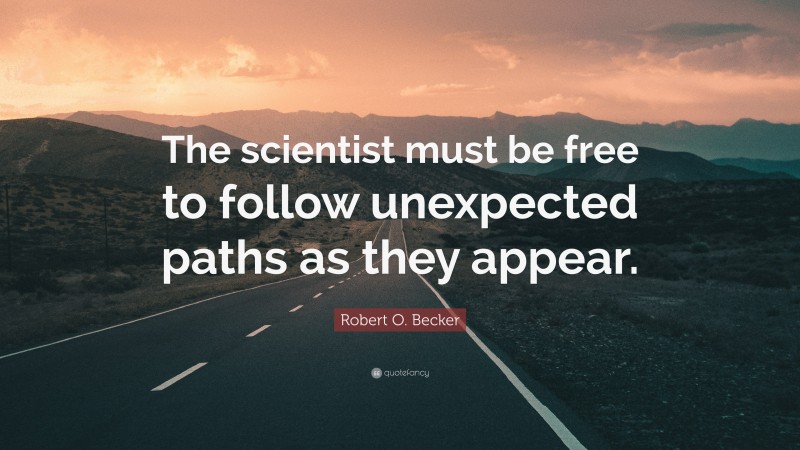 Robert O. Becker Quote: “The scientist must be free to follow unexpected paths as they appear.”