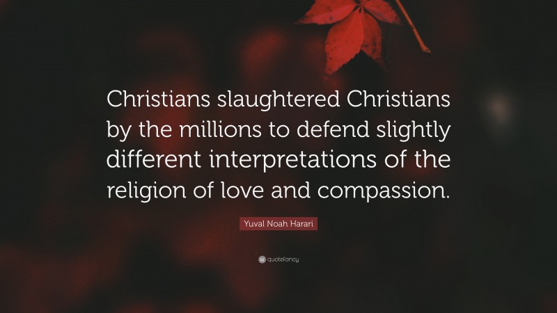 Yuval Noah Harari Quote: “Christians slaughtered Christians by the millions to defend slightly different interpretations of the religion of love and compassion.”