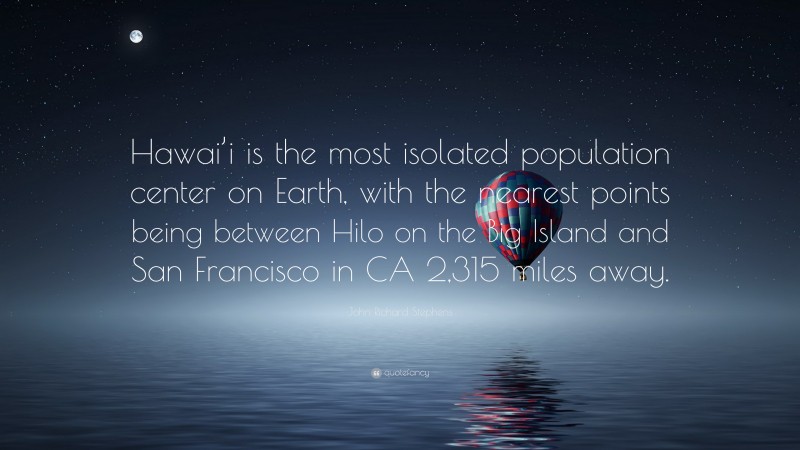 John Richard Stephens Quote: “Hawai’i is the most isolated population center on Earth, with the nearest points being between Hilo on the Big Island and San Francisco in CA 2,315 miles away.”