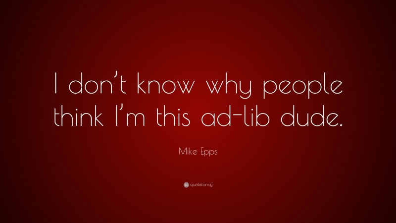 Mike Epps Quote: “I don’t know why people think I’m this ad-lib dude.”