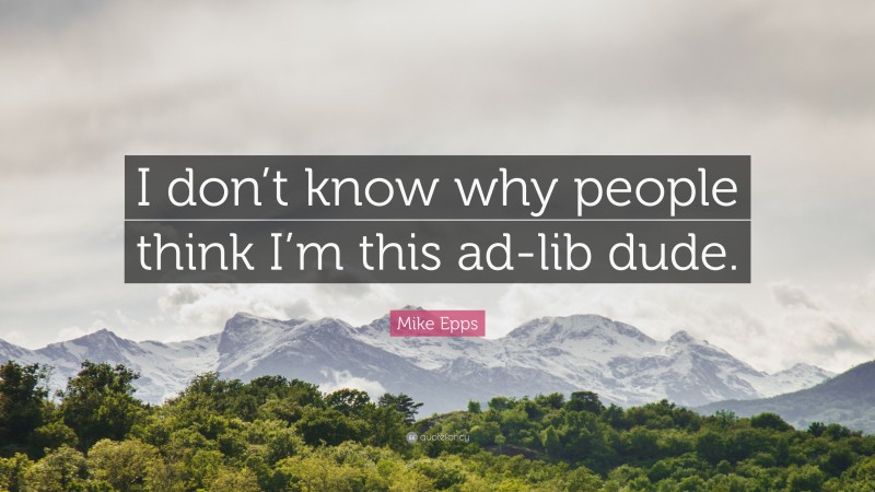Mike Epps Quote: “I don’t know why people think I’m this ad-lib dude.”