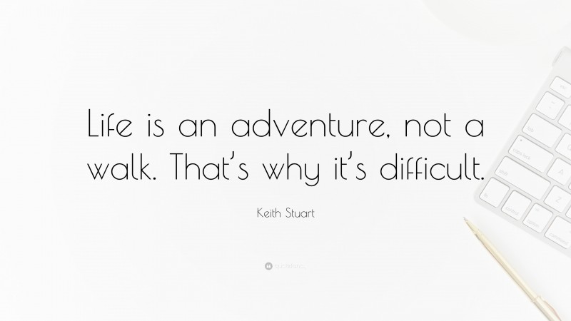 Keith Stuart Quote: “Life is an adventure, not a walk. That’s why it’s difficult.”