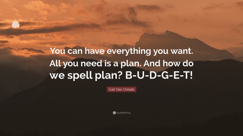 Gail Vaz-Oxlade Quote: “You can have everything you want. All you need is a plan. And how do we spell plan? B-U-D-G-E-T!”
