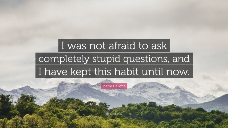 Pierre Deligne Quote: “I was not afraid to ask completely stupid questions, and I have kept this habit until now.”
