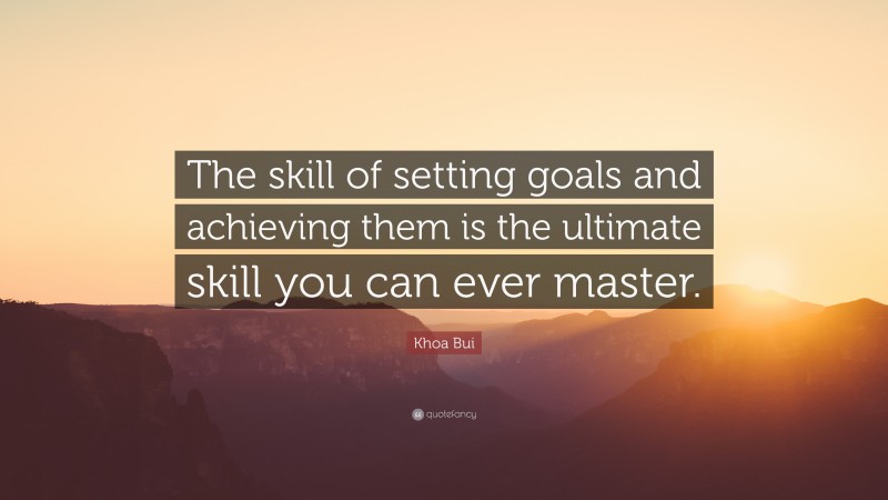 Khoa Bui Quote: “The skill of setting goals and achieving them is the ultimate skill you can ever master.”