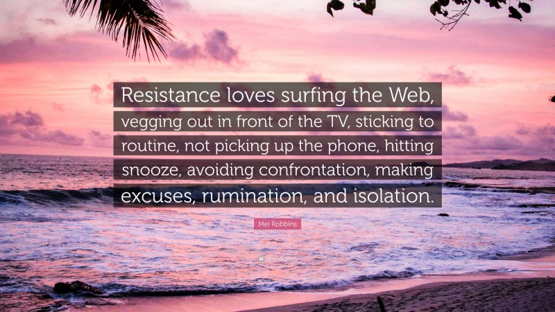 Mel Robbins Quote: “Resistance loves surfing the Web, vegging out in front of the TV, sticking to routine, not picking up the phone, hitting snooze, avoiding confrontation, making excuses, rumination, and isolation.”