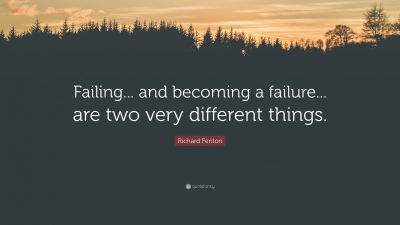 Richard Fenton Quote: “Failing... and becoming a failure... are two very different things.”