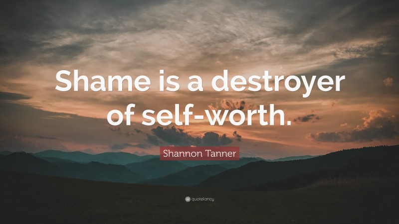 Shannon Tanner Quote: “Shame is a destroyer of self-worth.”