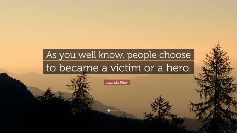 Lucinda Riley Quote: “As you well know, people choose to became a victim or a hero.”