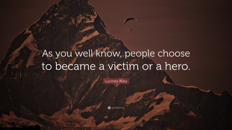 Lucinda Riley Quote: “As you well know, people choose to became a victim or a hero.”