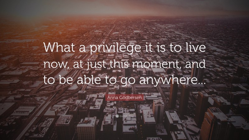 Anna Godbersen Quote: “What a privilege it is to live now, at just this moment, and to be able to go anywhere...”
