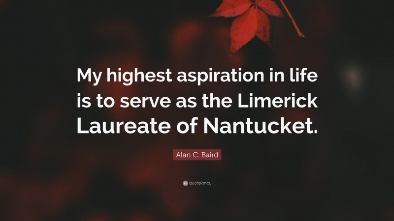 Alan C. Baird Quote: “My highest aspiration in life is to serve as the Limerick Laureate of Nantucket.”
